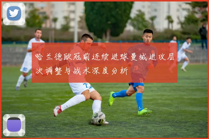 哈兰德欧冠前连续进球曼城进攻层次调整与战术深度分析