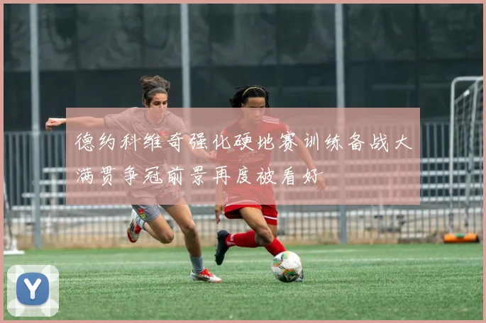 德约科维奇强化硬地赛训练备战大满贯争冠前景再度被看好