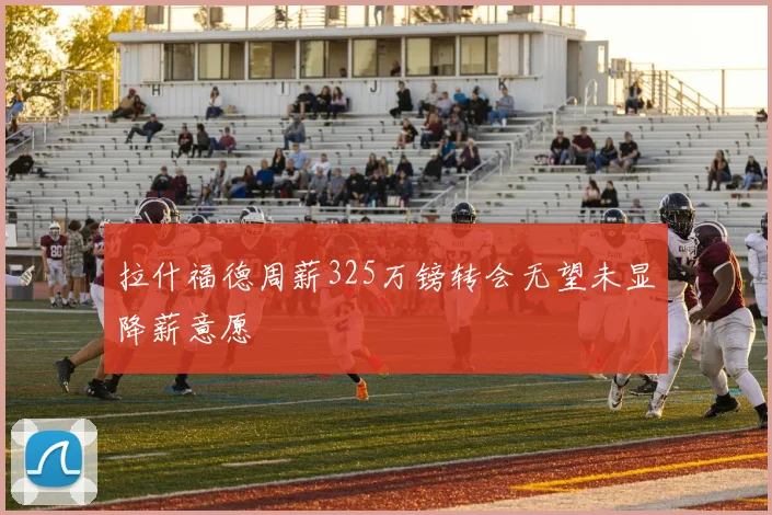 拉什福德周薪325万镑转会无望未显降薪意愿