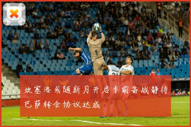 坎塞洛或随新月开启季前备战静待巴萨转会协议达成
