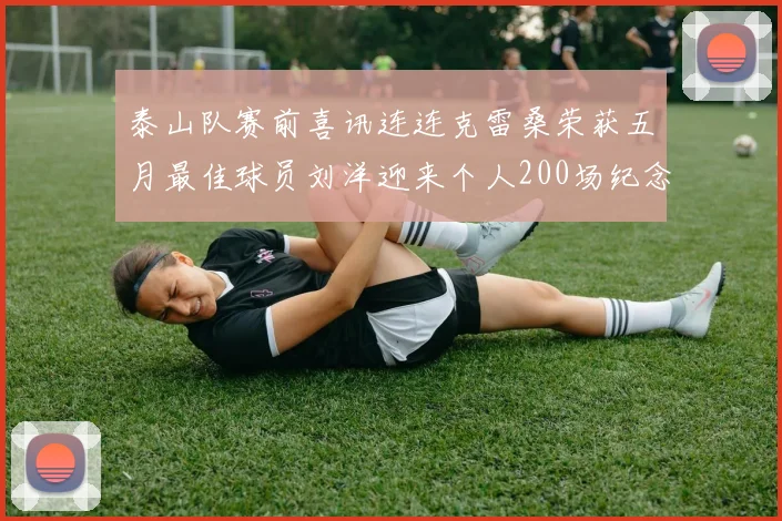 泰山队赛前喜讯连连克雷桑荣获五月最佳球员刘洋迎来个人200场纪念球衣