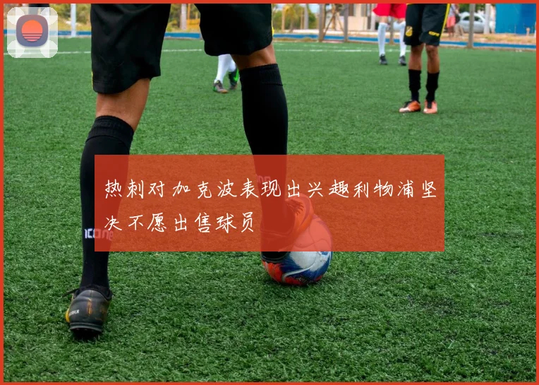 热刺对加克波表现出兴趣利物浦坚决不愿出售球员